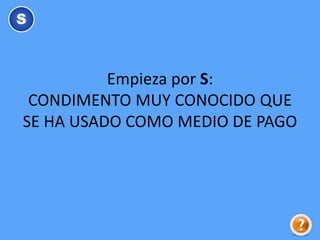 Empieza por S:
CONDIMENTO MUY CONOCIDO QUE
SE HA USADO COMO MEDIO DE PAGO
S
 