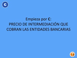 Empieza por C:
PRECIO DE INTERMEDIACIÓN QUE
COBRAN LAS ENTIDADES BANCARIAS
C
 