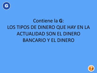 Contiene la G:
LOS TIPOS DE DINERO QUE HAY EN LA
ACTUALIDAD SON EL DINERO
BANCARIO Y EL DINERO
G
 