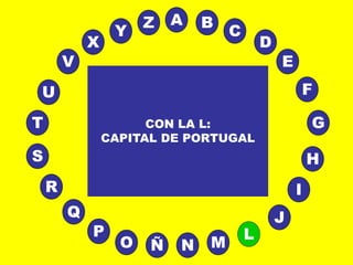 A
E
B
C
D
I
J
L
MNÑO
P
Q
R
S H
G
F
T
V
U
X
Y
Z
CON LA L:
CAPITAL DE PORTUGAL
 