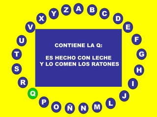 A
E
B
C
D
I
J
L
MNÑO
P
Q
R
S H
G
F
T
V
U
X
Y
Z
CONTIENE LA Q:
ES HECHO CON LECHE
Y LO COMEN LOS RATONES
 