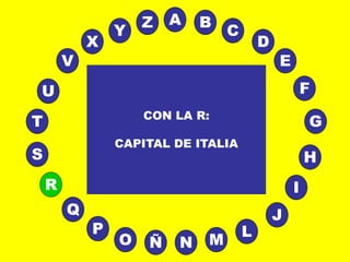 A
E
B
C
D
I
J
L
MNÑO
P
Q
R
S H
G
F
T
V
U
X
Y
Z
CON LA R:
CAPITAL DE ITALIA
 