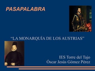 PASAPALABRA
“LA MONARQUÍA DE LOS AUSTRIAS”
IES Torre del Tajo
Óscar Jesús Gómez Pérez
 