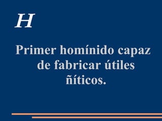 H
Primer homínido capaz
de fabricar útiles
ñíticos.
 