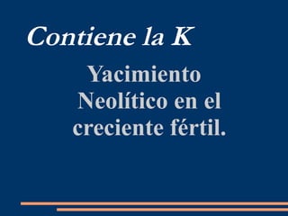 Contiene la K
Yacimiento
Neolítico en el
creciente fértil.
 