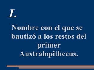 L
Nombre con el que se
bautizó a los restos del
primer
Australopithecus.
 