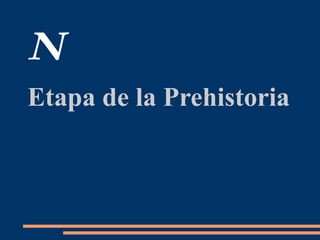 N
Etapa de la Prehistoria
 