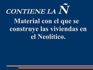 CONTIENE LA Ñ
Material con el que se
construye las viviendas en
el Neolítico.
 
