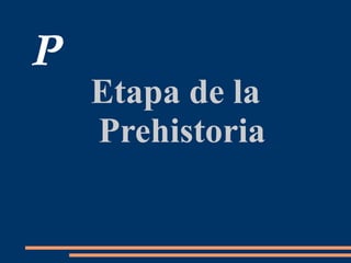 P
Etapa de la
Prehistoria
 