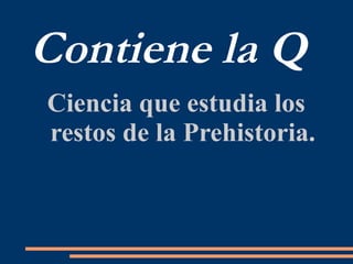 Contiene la Q
Ciencia que estudia los
restos de la Prehistoria.
 