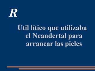 R
Útil lítico que utilizaba
el Neandertal para
arrancar las pieles
 