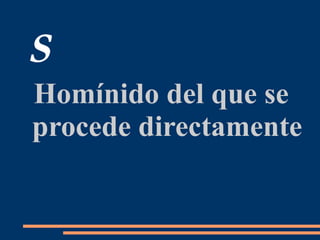 S
Homínido del que se
procede directamente
 