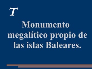 T
Monumento
megalítico propio de
las islas Baleares.
 