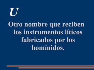 U
Otro nombre que reciben
los instrumentos líticos
fabricados por los
homínidos.
 