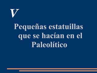 V
Pequeñas estatuillas
que se hacían en el
Paleolítico
 