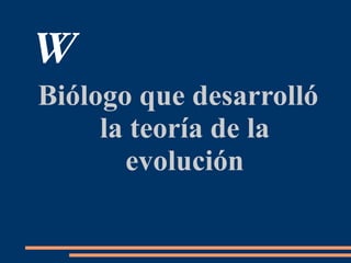 W
Biólogo que desarrolló
la teoría de la
evolución
 