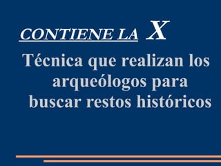 CONTIENE LA X
Técnica que realizan los
arqueólogos para
buscar restos históricos
 