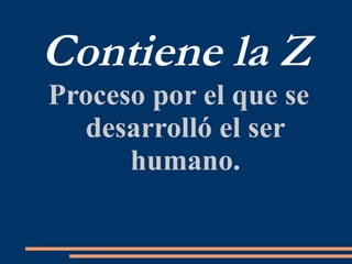 Contiene la Z
Proceso por el que se
desarrolló el ser
humano.
 