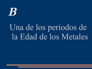 B
Una de los periodos de
la Edad de los Metales
 