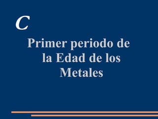 C
Primer periodo de
la Edad de los
Metales
 