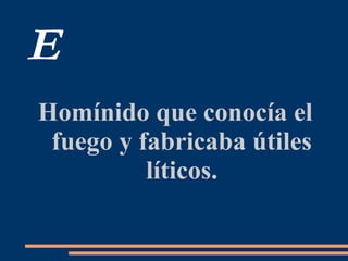 E
Homínido que conocía el
fuego y fabricaba útiles
líticos.
 