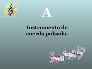 A
Instrumento de
cuerda pulsada.
 
