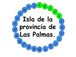 M
A
G
S
C
U
H
W
Y
I
F
D
B
L
K
J
T
R
Q
P
O
N
E
V
Z
Isla de la
provincia de
Las Palmas.
 
