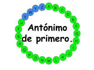 M
A
G
S
C
U
H
W
Y
I
F
D
B
L
K
J
T
R
Q
P
O
N
E
V
Z
Antónimo
de primero.
 