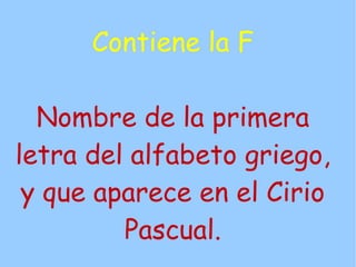 Contiene la F

  Nombre de la primera
letra del alfabeto griego,
 y que aparece en el Cirio
         Pascual.
 
