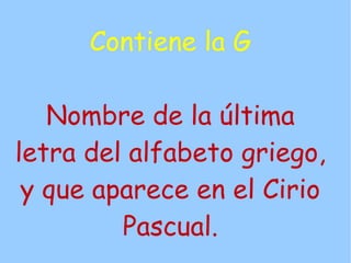Contiene la G

   Nombre de la última
letra del alfabeto griego,
 y que aparece en el Cirio
         Pascual.
 