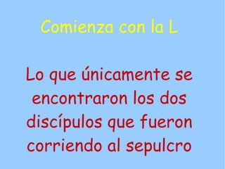 Comienza con la L

Lo que únicamente se
 encontraron los dos
discípulos que fueron
corriendo al sepulcro
 