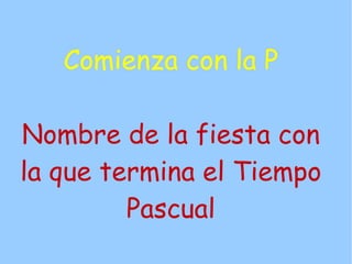Comienza con la P

Nombre de la fiesta con
la que termina el Tiempo
         Pascual
 