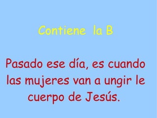 Contiene la B

Pasado ese día, es cuando
las mujeres van a ungir le
    cuerpo de Jesús.
 