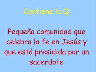 Contiene la Q

 Pequeña comunidad que
 celebra la fe en Jesús y
que está presidida por un
        sacerdote
 
