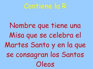 Contiene la R

 Nombre que tiene una
 Misa que se celebra el
Martes Santo y en la que
se consagran los Santos
         Oleos
 