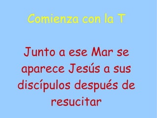 Comienza con la T

 Junto a ese Mar se
 aparece Jesús a sus
discípulos después de
      resucitar
 