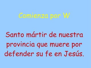 Comienza por W

Santo mártir de nuestra
provincia que muere por
defender su fe en Jesús.
 
