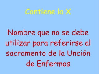 Contiene la X

 Nombre que no se debe
utilizar para referirse al
sacramento de la Unción
       de Enfermos
 