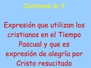 Contiene la Y

Expresión que utilizan los
 cristianos en el Tiempo
     Pascual y que es
expresión de alegría por
    Cristo resucitado
 