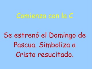 Comienza con la C

Se estrenó el Domingo de
   Pascua. Simboliza a
    Cristo resucitado.
 