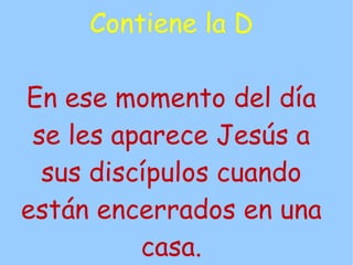 Contiene la D

En ese momento del día
 se les aparece Jesús a
  sus discípulos cuando
están encerrados en una
          casa.
 