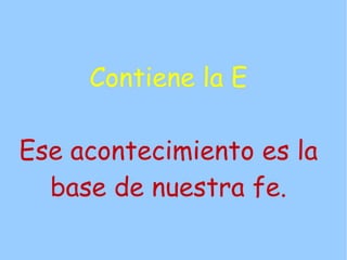 Contiene la E

Ese acontecimiento es la
  base de nuestra fe.
 