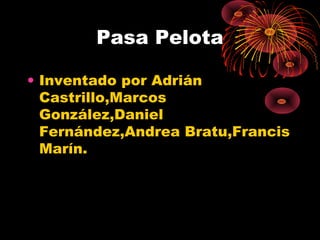 Pasa Pelota
• Inventado por Adrián
Castrillo,Marcos
González,Daniel
Fernández,Andrea Bratu,Francis
Marín.
 