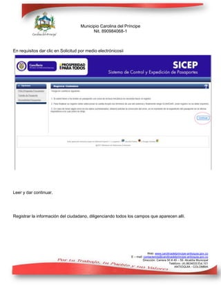 Municipio Carolina del Príncipe
Nit. 890984068-1

En requisitos dar clic en Solicitud por medio electrónicosii

Leer y dar continuar.

Registrar la información del ciudadano, diligenciando todos los campos que aparecen allí.

Web: www.carolinadelprincipe-antioquia.gov.co
E – mail: contactenos@carolinadelprincipe-antioquia.gov.co
Dirección: Carrera 50 # 49 – 59. Alcaldía Municipal
Teléfono: (4) 8634033 Ext.101
ANTIOQUIA - COLOMBIA

 