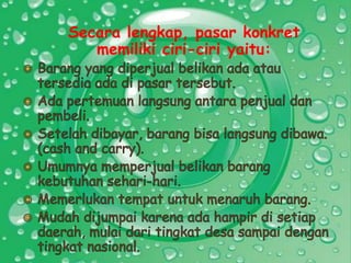 Secara lengkap, pasar konkret
memiliki ciri-ciri yaitu:

 