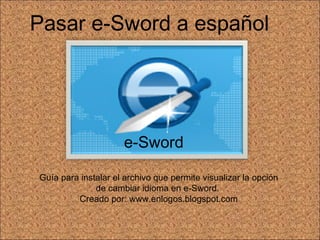 Pasar e-Sword a español Guía para instalar el archivo que permite visualizar la opción de cambiar idioma en e-Sword.  Creado por:   www.enlogos.blogspot.co m e-Sword 