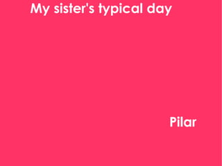 My sister's typical day My sister's typical day  Pilar 