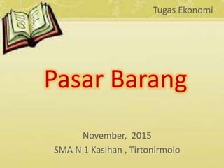 Pasar Barang
November, 2015
SMA N 1 Kasihan , Tirtonirmolo
Tugas Ekonomi
 