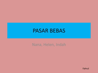 PASAR BEBAS
Nana, Helen, Indah
Fahrul
 