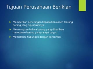 Tujuan Perusahaan Beriklan
 Memberikan penerangan kepada konsumen tentang
barang yang diproduksinya;
 Menerangkan bahwa barang yang dihasilkan
merupakan barang yang sangat bagus;
 Memelihara hubungan dengan konsumen.
 